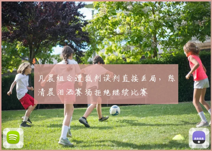 凡晨组合遭裁判误判直接丢局，陈清晨泪洒赛场拒绝继续比赛