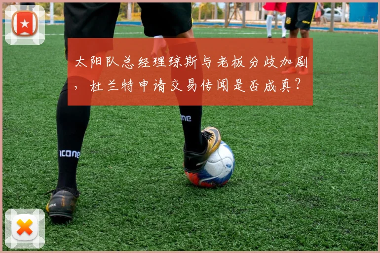 太阳队总经理琼斯与老板分歧加剧，杜兰特申请交易传闻是否成真？