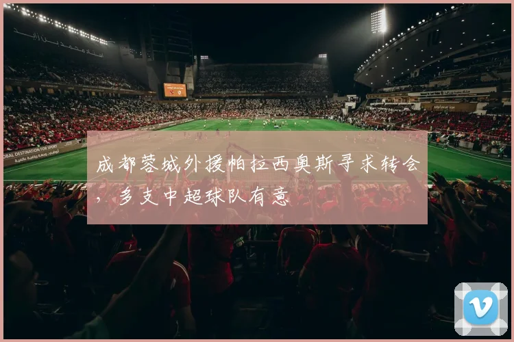 成都蓉城外援帕拉西奥斯寻求转会,多支中超球队有意