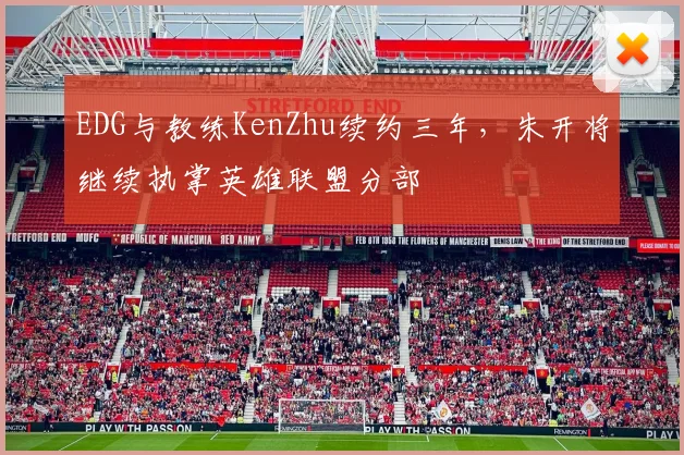EDG与教练KenZhu续约三年,朱开将继续执掌英雄联盟分部