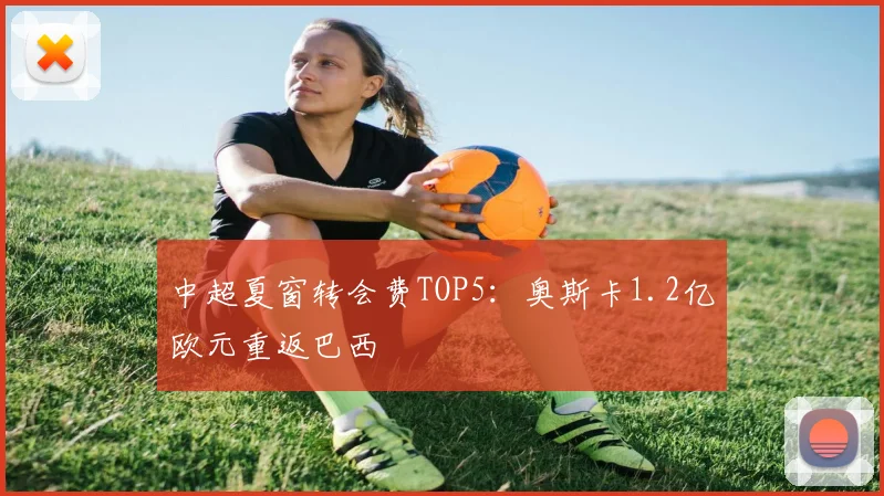 中超夏窗转会费TOP5:奥斯卡1.2亿欧元重返巴西