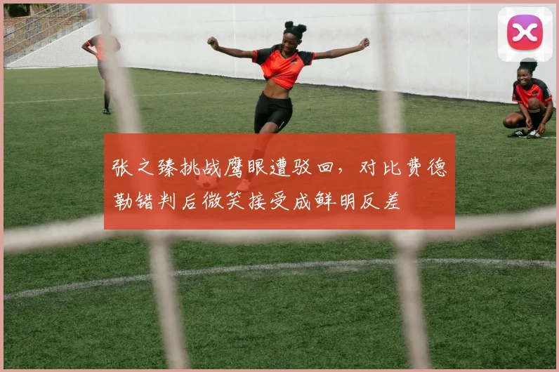 张之臻挑战鹰眼遭驳回,对比费德勒错判后微笑接受成鲜明反差