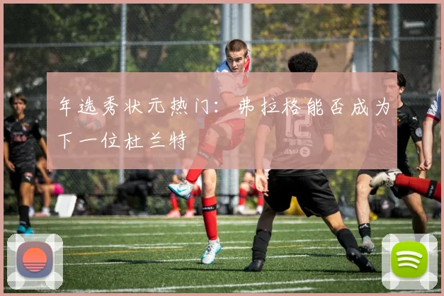 年选秀状元热门：弗拉格能否成为下一位杜兰特