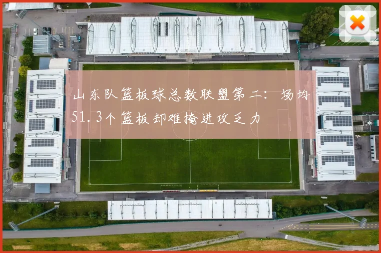 山东队篮板球总数联盟第二:场均51.3个篮板却难掩进攻乏力